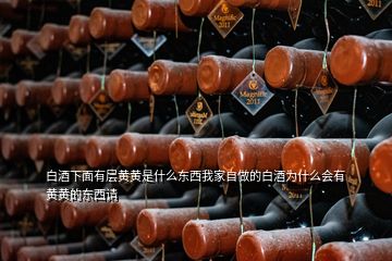 白酒下面有層黃黃是什么東西我家自做的白酒為什么會(huì)有黃黃的東西請(qǐng)