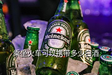 乘坐火車可以攜帶多少白酒