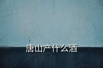 唐山產(chǎn)什么酒