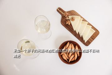 來(lái)自一個(gè)胖子的問題啤酒紅酒白酒洋酒喝什么酒最不影響減肥