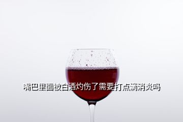 嘴巴里面被白酒灼傷了需要打點滴消炎嗎