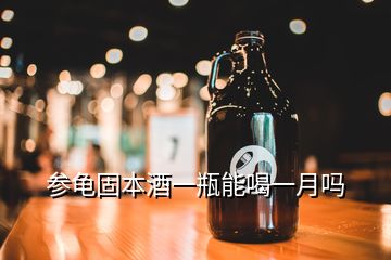 參龜固本酒一瓶能喝一月嗎