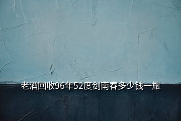 老酒回收96年52度劍南春多少錢(qián)一瓶