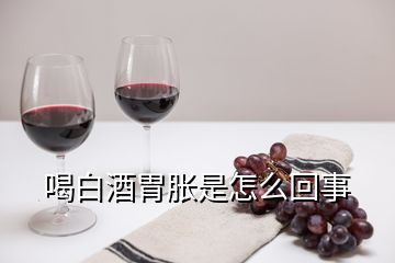 喝白酒胃脹是怎么回事