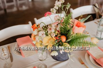 兒子結(jié)婚辦酒席用什么好白酒待客性?xún)r(jià)比高還正宗