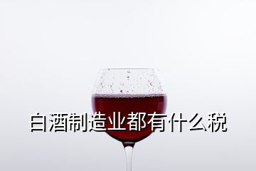 白酒制造業(yè)都有什么稅