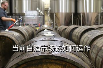 當前白酒市場該如何運作