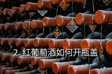 2. 紅葡萄酒如何開瓶蓋