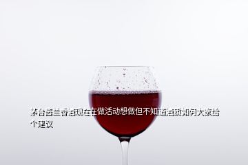 茅臺(tái)醬蘭香酒現(xiàn)在在做活動(dòng)想做但不知道酒質(zhì)如何大家給個(gè)建議