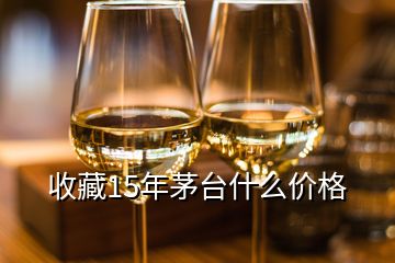 收藏15年茅臺什么價格