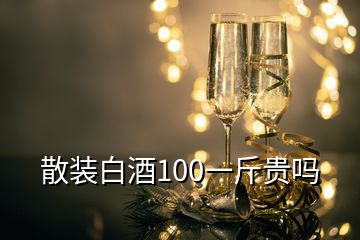 散裝白酒100一斤貴嗎