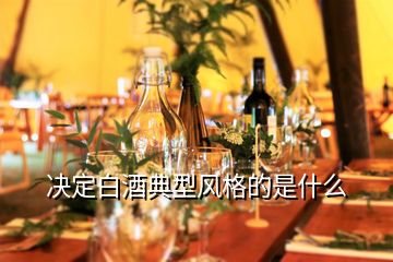 決定白酒典型風(fēng)格的是什么