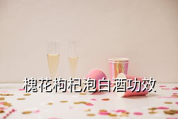 槐花枸杞泡白酒功效