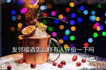 友鄰福酒怎么樣有人評價一下嗎