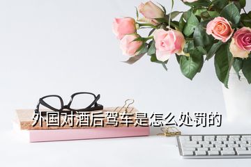 外國(guó)對(duì)酒后駕車(chē)是怎么處罰的