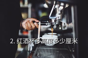 2. 紅酒杯多高度多少厘米