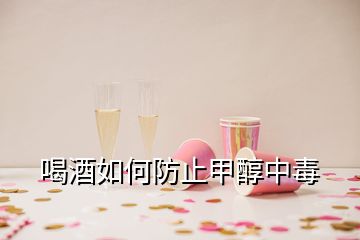 喝酒如何防止甲醇中毒