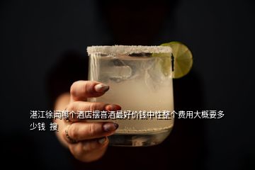 湛江徐聞哪個酒店擺喜酒最好價錢中性整個費用大概要多少錢  搜