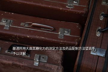 釀酒所用大曲其糖化力的測定方法及藥品配制方法望高手予以詳解