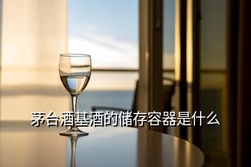 茅臺(tái)酒基酒的儲(chǔ)存容器是什么