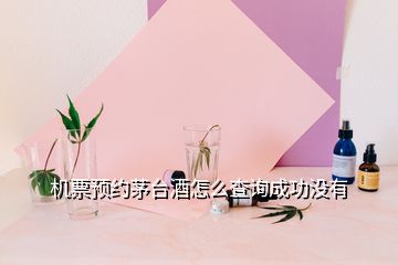 機票預(yù)約茅臺酒怎么查詢成功沒有