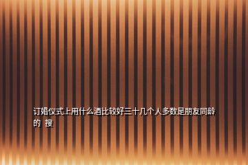 訂婚儀式上用什么酒比較好三十幾個(gè)人多數(shù)是朋友同齡的  搜