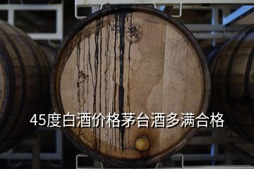 45度白酒價格茅臺酒多滿合格