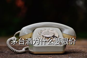 茅臺酒為什么要限價