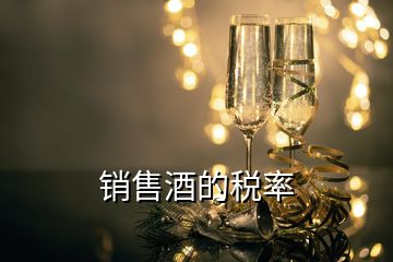 銷(xiāo)售酒的稅率