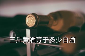 三斤黃酒等于多少白酒