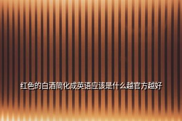 紅色的白酒簡化成英語應(yīng)該是什么越官方越好