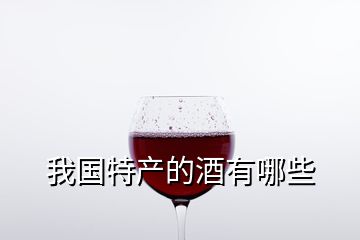 我國特產(chǎn)的酒有哪些