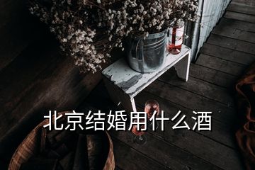 北京結(jié)婚用什么酒