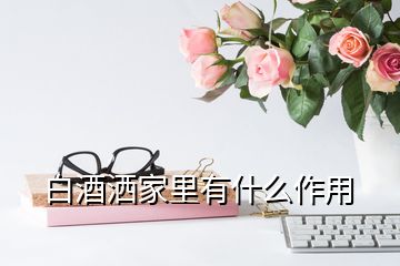 白酒灑家里有什么作用