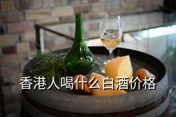 香港人喝什么白酒價格