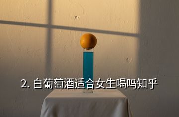 2. 白葡萄酒適合女生喝嗎知乎