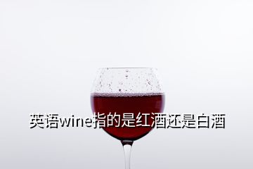 英語wine指的是紅酒還是白酒