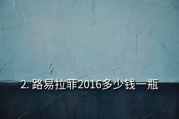 2. 路易拉菲2016多少錢(qián)一瓶