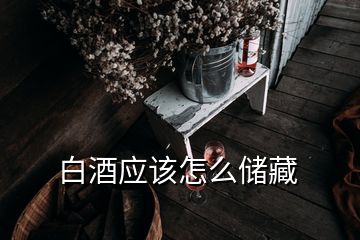 白酒應(yīng)該怎么儲藏