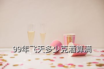 99年飛天多少克酒算滿