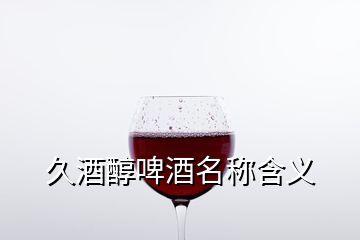 久酒醇啤酒名稱含義