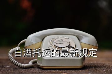 白酒托運的最新規(guī)定