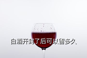 白酒開(kāi)封了后可以留多久