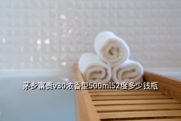 茅鄉(xiāng)富貴v30濃香型500ml52度多少錢瓶