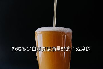 能喝多少白酒算是酒量好的了52度的