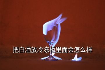 把白酒放冷凍柜里面會怎么樣