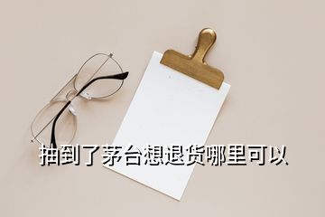 抽到了茅臺(tái)想退貨哪里可以