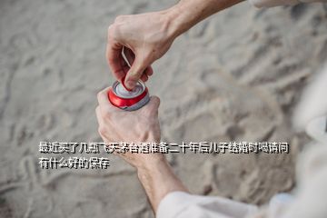 最近買了幾瓶飛天茅臺酒準備二十年后兒子結婚時喝請問有什么好的保存