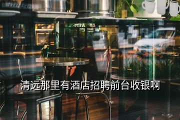 清遠那里有酒店招聘前臺收銀啊