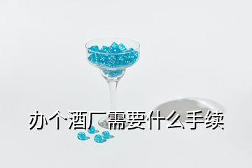 辦個酒廠需要什么手續(xù)